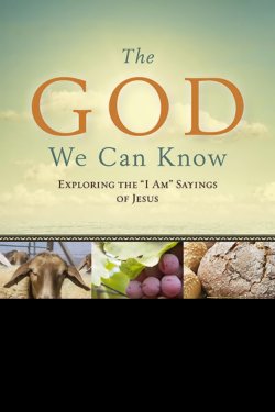 The God We Can Know: Exploring the I Am Sayings of Jesus
