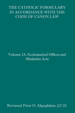 The Catholic Formulary in Accordance with the Code of Canon Law: Volume 1A: Ecclesiastical Offices and Ministries Acts