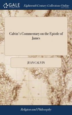 Calvin's Commentary on the Epistle of James: Newly Translated from the Original Latin. with Notes, Practical, Historical, and Critical