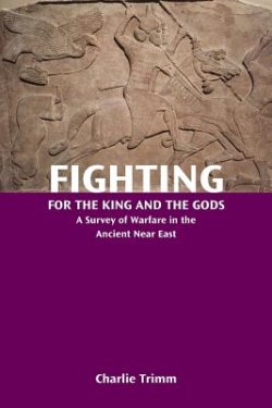 Fighting for the King and the Gods: A Survey of Warfare in the Ancient Near East