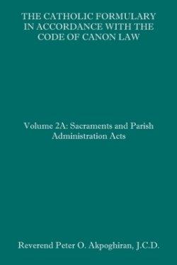 The Catholic Formulary in Accordance with the Code of Canon Law: Volume 2A: Sacraments and Parish Administration Acts