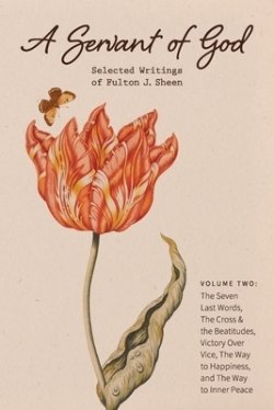 A Servant of God: Selected Writings of Fulton J. Sheen: Volume Two: The Seven Last Words, The Cross & the Beatitudes, Victory Over Vice, The Way to Ha