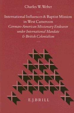 International Influences and Baptist Mission in West Cameroon: German-American Missionary Endeavor Under International Mandate and British Colonialism