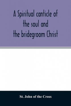 A spiritual canticle of the soul and the bridegroom Christ