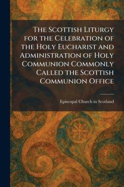 The Scottish Liturgy for the Celebration of the Holy Eucharist and Administration of Holy Communion Commonly Called the Scottish Communion Office