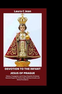 DEVOTION TO THE INFANT JESUS OF PRAGUE: History, Propagation and 9-Days Powerful Christmas Novena Prayers for Divine Help, Spiritual Growth, and Divin