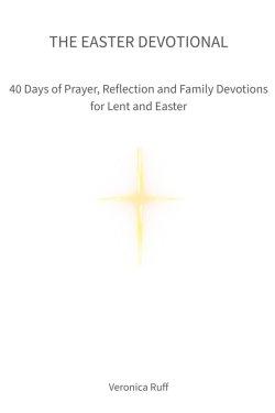 The Easter Devotional: 40 Days of Prayer, Reflection and Family Devotions for Lent and Easter