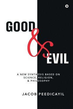 Good and Evil : A New Synthesis Based On Science, Religion, and Philosophy: A New Synthesis Based On Science, Religion, and Philosophy: A New Synthesi