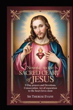 NOVENA TO THE SACRED HEART OF JESUS: 9-Day Prayers And Devotions,Consecration,Act Of Reparation To The Heart That Loves Most
