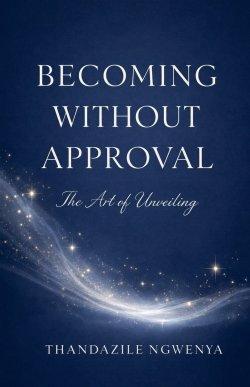 Becoming Without Approval  - The Art of Unveiling
