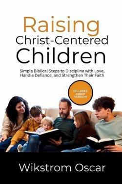 Raising Christ-Centered Children: Simple Biblical Steps to Discipline with Love, Handle Defiance, and Strengthen Their Faith