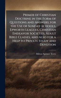 Primer of Christian Doctrine in the Form of Questions and Answers; for the Use of Sunday-schools, Epworth Leagues, Christian Endeavor Societies, Adult