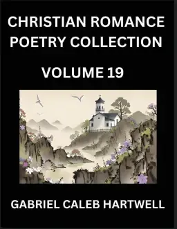 Christian Romance Poetry Collection (Part 19)- Divine Melodies of Affection: An Anthology of Eternal Devotion, Sacred Verses of Faith, Passion, and th