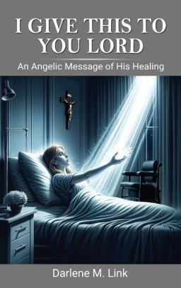 I Give This To You Lord: An Angelic Message Of His Healing