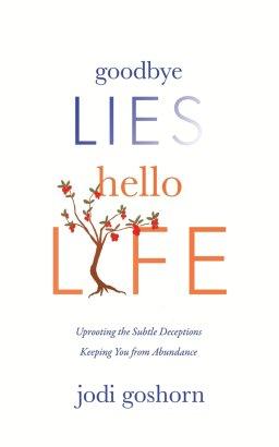Goodbye Lies. Hello Life.: Uprooting the Subtle Deceptions Keeping You from Abundance
