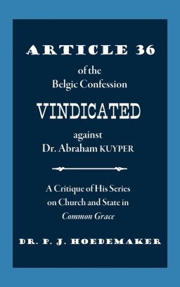 Article 36 of the Belgic Confession Vindicated against Dr. Abraham Kuyper: A Critique of His Series on Church and State in Common Grace