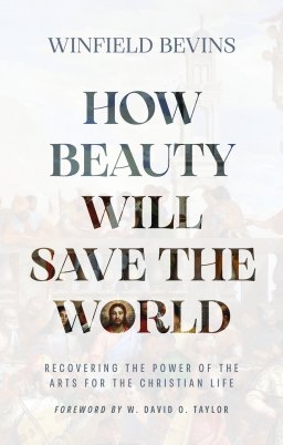 How Beauty Will Save the World: Recovering the Power of the Arts for the Christian Life