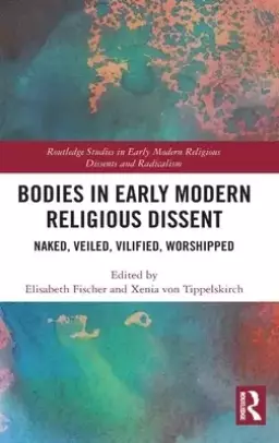 Bodies in Early Modern Religious Dissent: Naked, Veiled, Vilified, Worshiped