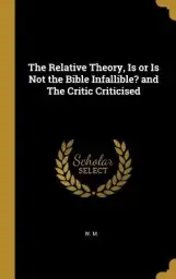 The Relative Theory, Is or Is Not the Bible Infallible? and The Critic Criticised