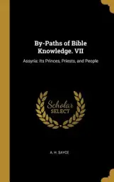 By-Paths of Bible Knowledge. VII: Assyria: Its Princes, Priests, and People