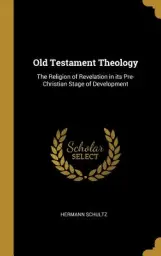 Old Testament Theology: The Religion of Revelation in its Pre-Christian Stage of Development