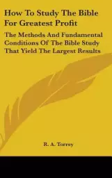 How to Study the Bible for Greatest Profit: The Methods and Fundamental Conditions of the Bible Study That Yield the Largest Results