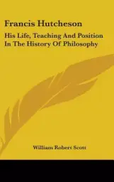 Francis Hutcheson: His Life, Teaching and Position in the History of Philosophy