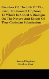Sketches of the Life of the Late, REV. Samuel Hopkins; To Which Is Added a Dialogue on the Nature and Extent of True Christian Submission