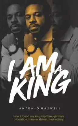 I Am a King: How I found my kingship through trials, tribulation, trauma, defeat, and victory!