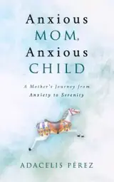 Anxious Mom, Anxious Child: A Mother's Journey from Anxiety to Serenity