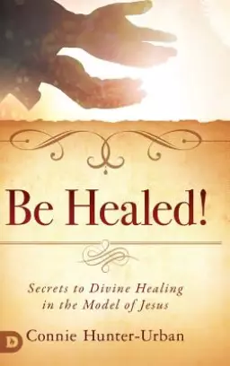 Be Healed!: Secrets to Divine Healing in the Model of Jesus
