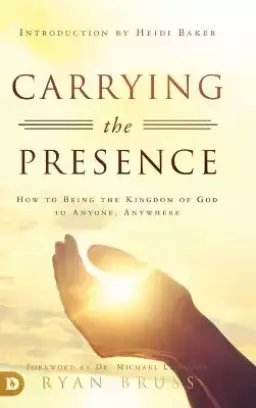 Carrying the Presence: How to Bring the Kingdom of God to Anyone, Anywhere