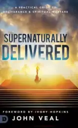 Supernaturally Delivered: A Practical Guide to Deliverance & Spiritual Warfare