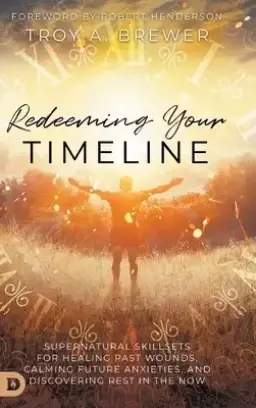 Redeeming Your Timeline: Supernatural Skillsets for Healing Past Wounds, Calming Future Anxieties, and Discovering Rest in the Now