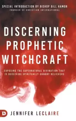 Discerning Prophetic Witchcraft: Exposing the Supernatural Divination that is Deceiving Spiritually-Hungry Believers