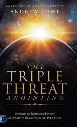The Triple Threat Anointing: Moving in the Supernatural Power of Salvation, Healing and Deliverance