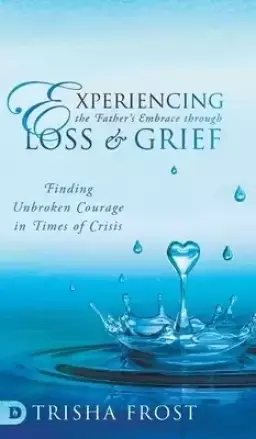 Experiencing the Father's Embrace Through Loss and Grief: Finding Unbroken Courage in Times of Crisis