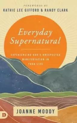 Everyday Supernatural: Experiencing God's Unexpected Manifestation in Your Life