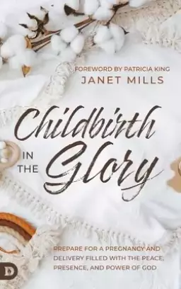 Childbirth in the Glory: Prepare for a Pregnancy and Delivery Filled with the Peace, Presence, and Power of God