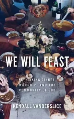 We Will Feast: Rethinking Dinner, Worship, and the Community of God