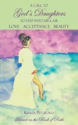 A Call to God's Daughters to Step into His L.A.B. Love Acceptance Beauty : Based on the Book of Ruth