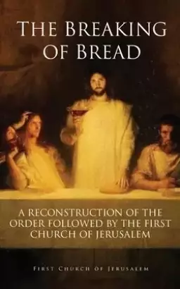 THE BREAKING OF BREAD: A RECONSTRUCTION OF THE ORDER FOLLOWED BY THE FIRST CHURCH OF JERUSALEM