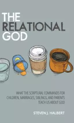 The Relational God: What the Scriptural Commands for Children, Marriages, Siblings, and Parents Teach Us about God