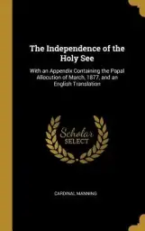 The Independence of the Holy See: With an Appendix Containing the Papal Allocution of March, 1877, and an English Translation