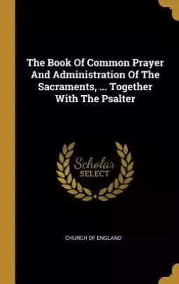The Book Of Common Prayer And Administration Of The Sacraments, ... Together With The Psalter