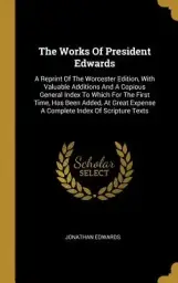 The Works Of President Edwards: A Reprint Of The Worcester Edition, With Valuable Additions And A Copious General Index To Which For The First Time, H