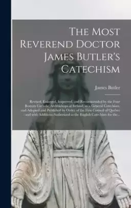 The Most Reverend Doctor James Butler's Catechism [microform] : Revised, Enlarged, Improved, and Recommended by the Four Roman Catholic Archbishops of