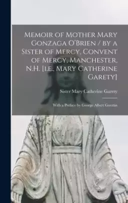 Memoir of Mother Mary Gonzaga O'Brien / by a Sister of Mercy, Convent of Mercy, Manchester, N.H. [i.e., Mary Catherine Garety] ; With a Preface by Geo