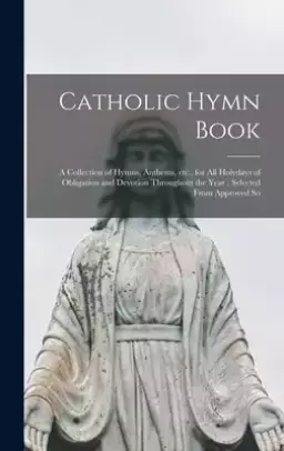 Catholic Hymn Book : a Collection of Hymns, Anthems, Etc., for All Holydays of Obligation and Devotion Throughout the Year ; Selected From Approved So