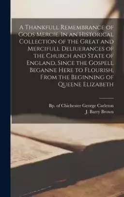 A Thankfull Remembrance of Gods Mercie. In an Historical Collection of the Great and Mercifull Deliuerances of the Church and State of England, Since
